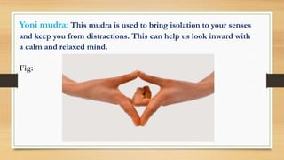 Yoni mudra: This mudra is used to bring isolation to your senses
and keep you from distractions. This can help us look inward with
a calm and relaxed mind.
Fig:
 