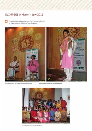 GLIMPSES // March - July 2016
Pundit JI conducted a special workshop Potential unlimited
for Yoga Masters at Adhaytma Yoga, Bangalore.
With organizer of workshop Subramaniam Swamy Pundit ji addressing the class at Bangalore
Pundit ji in Bangalore with Teachers
 