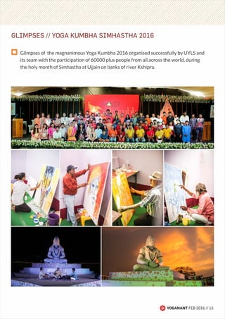 YOGANANT FEB 2016 // 15
Glimpses of the magnanimous Yoga Kumbha 2016 organised successfully by UYLS and
its team with the participation of 60000 plus people from all across the world, during
the holy month of Simhastha at Ujjain on banks of river Kshipra.
GLIMPSES // YOGA KUMBHA SIMHASTHA 2016
 