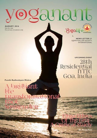 INTERNATIONAL
AUGUST, 2016
Not for sale.
For private circulation only
NEWS LETTER OF
UJJAIN YOG LIFE SOCIETY,
INTERNATIONAL
28th
sideial
IYTTC
Goa, India
A bit
fe
trsformional
ol:
Snder
A bit
fe
trsformional
ol:
Snder
Pundit Radheshyam Mishra
Ura 
Of  G -
A Ccal Study
Ura 
Of  G -
A Ccal Study
Dr. Pooja Vyas
UPCOMING EVENT
 