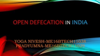 OPEN DEFECATION IN INDIA
YOGA NIVESH-ME16BTECH11038
PRADYUMNA-ME16BTECH11029
 