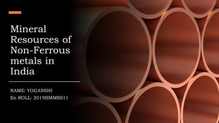 Mineral
Resources of
Non-Ferrous
metals in
India
NAME: YOGANSHI
En ROLL: 2019BMME011
 