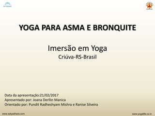 www.yogalife.co.inwww.satyadhara.com
YOGA PARA ASMA E BRONQUITE
Imersão em Yoga
Criúva-RS-Brasil
Data da apresentação:21/02/2017
Apresentado por: Joana Derllin Manica
Orientado por: Pundit Radheshyam Mishra e Ranise Silveira
 