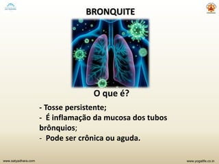 www.yogalife.co.inwww.satyadhara.com
BRONQUITE
O que é?
- Tosse persistente;
- É inflamação da mucosa dos tubos
brônquios;
- Pode ser crônica ou aguda.
 