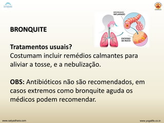 www.yogalife.co.inwww.satyadhara.com
BRONQUITE
Tratamentos usuais?
Costumam incluir remédios calmantes para
aliviar a tosse, e a nebulização.
OBS: Antibióticos não são recomendados, em
casos extremos como bronquite aguda os
médicos podem recomendar.
 