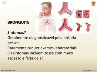 www.yogalife.co.inwww.satyadhara.com
BRONQUITE
Sintomas?
Geralmente diagnosticável pela própria
pessoa.
Raramente requer exames laboratoriais.
Os sintomas incluem tosse com muco
espesso e falta de ar.
 