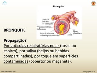 www.yogalife.co.inwww.satyadhara.com
BRONQUITE
Propagação?
Por gotículas respiratórias no ar (tosse ou
espirro), por saliva (beijos ou bebidas
compartilhadas), por toque em superfícies
contaminadas (cobertor ou maçaneta).
 