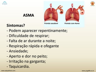 www.yogalife.co.inwww.satyadhara.com
ASMA
Sintomas?
- Podem aparecer repentinamente;
- Dificuldade de respirar;
- Falta de ar durante a noite;
- Respiração rápida e ofegante
- Ansiedade;
- Aperto e dor no peito;
- Irritação na garganta;
- Taquicardia.
 