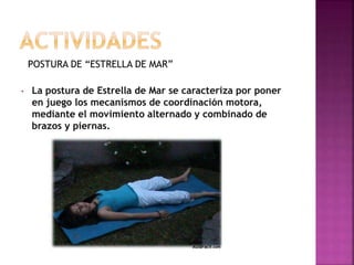 POSTURA DE “ESTRELLA DE MAR”
• La postura de Estrella de Mar se caracteriza por poner
en juego los mecanismos de coordinación motora,
mediante el movimiento alternado y combinado de
brazos y piernas.
 