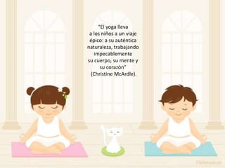 “El yoga lleva
a los niños a un viaje
épico: a su auténtica
naturaleza, trabajando
impecablemente
su cuerpo, su mente y
su corazón”
(Christine McArdle).
 