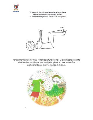 Para cerrar la clase los niños toman la postura del indio y la profesora pregunta
cómo se sienten, cómo se sentían al principio de la clase y cómo fue
evolucionando ese sentir a medida de la clase.
.
 