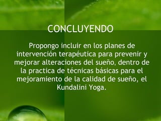 CONCLUYENDO Propongo incluir en los planes de intervención terapéutica para prevenir y mejorar alteraciones del sueño ,  dentro de la practica de técnicas básicas para el mejoramiento de la calidad de sueño, el Kundalini Yoga. 