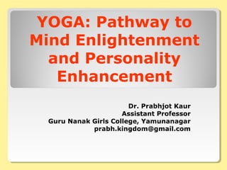 YOGA: Pathway to
Mind Enlightenment
and Personality
Enhancement
Dr. Prabhjot Kaur
Assistant Professor
Guru Nanak Girls College, Yamunanagar
prabh.kingdom@gmail.com
 