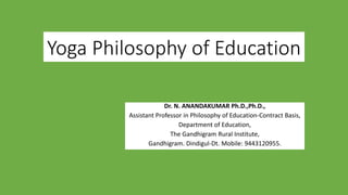 Yoga Philosophy of Education
Dr. N. ANANDAKUMAR Ph.D.,Ph.D.,
Assistant Professor in Philosophy of Education-Contract Basis,
Department of Education,
The Gandhigram Rural Institute,
Gandhigram. Dindigul-Dt. Mobile: 9443120955.
 