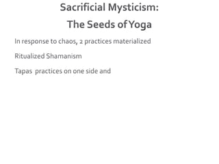 Sacrificial Mysticism: The Seeds of YogaIn response to chaos, 2 practices materializedRitualized ShamanismTapas  practices on one side and 