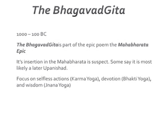 The BhagavadGita1000 – 100 BC The BhagavadGitais part of the epic poem the Mahabharata EpicIt’s insertion in the Mahabharata is suspect. Some say it is most likely a later Upanishad.Focus on selfless actions (Karma Yoga), devotion (Bhakti Yoga), and wisdom (Jnana Yoga)