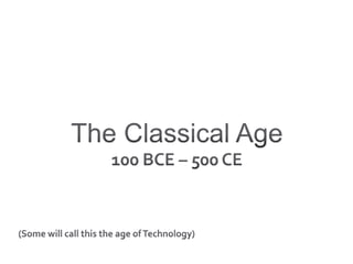 The Classical Age100 BCE – 500 CE(Some will call this the age of Technology)