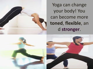 Yoga can change your body! You can become more toned, flexible, and stronger.