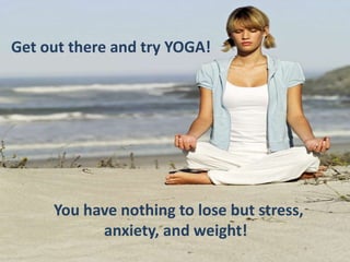   Get out there and try YOGA!	    You have nothing to lose but stress, 			        anxiety, and weight!