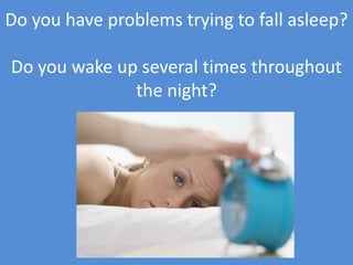 Do you have problems trying to fall asleep?Do you wake up several times throughout the night?