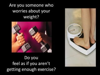 Are you someone who worries about your weight? Do you feel as if you aren’t getting enough exercise?