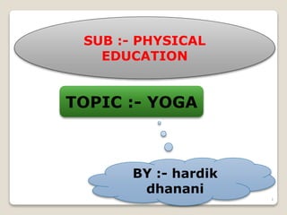 1
SUB :- PHYSICAL
EDUCATION
TOPIC :- YOGA
BY :- hardik
dhanani
 