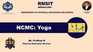 NCMC: Yoga
Mr. Prathap N
Physical Education Director
RNSIT
BENGALURU
DEPARTMENT OF PHYSICAL EDUCATION AND SPORTS Dr. R N SHETTY
FOUNDER
 