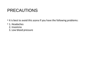 PRECAUTIONS
• It is best to avoid this asana if you have the following problems:
• 1. Headaches
2. Insomnia
3. Low blood pressure
 
