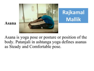 Asana
Asana is yoga pose or posture or position of the
body. Patanjali in ashtanga yoga defines asanas
as Steady and Comfortable pose.
Rajkamal
Mallik
 