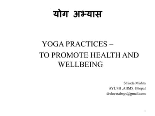 योग अभ्यास
YOGA PRACTICES –
TO PROMOTE HEALTH AND
WELLBEING
Shweta Mishra
AYUSH ,AIIMS. Bhopal
drshwetabnys@gmail.com
1
 