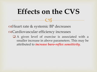 
Heart rate & systemic BP decreases
Cardiovascular efficiency increases
 A given level of exercise is associated with a
smaller increase in above parameters. This may be
attributed to increase baro-reflex sensitivity.
Effects on the CVS
 