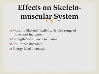 
 Musculo-Skeletal flexibility & joint range of
movement increases
 Strength & resiliency increases
 Endurance increases
 Energy level increases
Effects on Skeleto-
muscular System
 