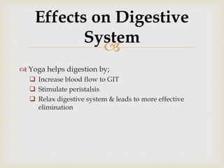 
 Yoga helps digestion by;
 Increase blood flow to GIT
 Stimulate peristalsis
 Relax digestive system & leads to more effective
elimination
Effects on Digestive
System
 