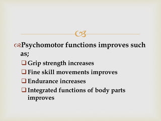 
Psychomotor functions improves such
as;
Grip strength increases
Fine skill movements improves
Endurance increases
Integrated functions of body parts
improves
 