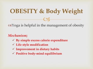 
Yoga is helpful in the management of obesity
Mechanism;
 By simple excess calorie expenditure
 Life style modification
 Improvement in dietary habits
 Positive body-mind equilibrium
OBESITY & Body Weight
 