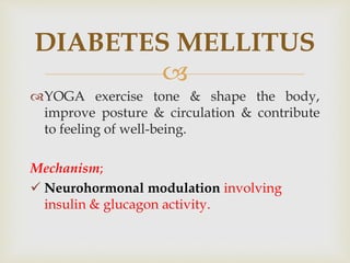 
YOGA exercise tone & shape the body,
improve posture & circulation & contribute
to feeling of well-being.
Mechanism;
 Neurohormonal modulation involving
insulin & glucagon activity.
DIABETES MELLITUS
 