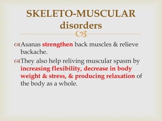 
Asanas strengthen back muscles & relieve
backache.
They also help reliving muscular spasm by
increasing flexibility, decrease in body
weight & stress, & producing relaxation of
the body as a whole.
SKELETO-MUSCULAR
disorders
 