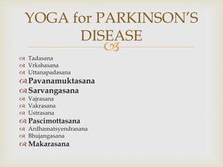 
 Tadasana
 Vrkshasana
 Uttanapadasana
Pavanamuktasana
Sarvangasana
 Vajrasana
 Vakrasana
 Ustrasana
 Pascimottasana
 Ardhamatsyendrasana
 Bhujangasana
 Makarasana
YOGA for PARKINSON’S
DISEASE
 