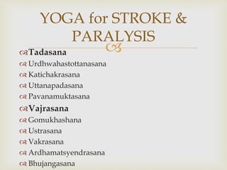 Tadasana
 Urdhwahastottanasana
 Katichakrasana
 Uttanapadasana
 Pavanamuktasana
Vajrasana
 Gomukhashana
 Ustrasana
 Vakrasana
 Ardhamatsyendrasana
 Bhujangasana
YOGA for STROKE &
PARALYSIS
 