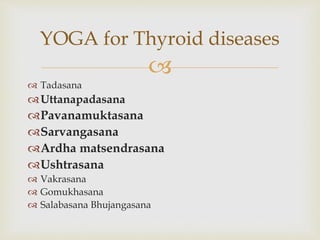 
 Tadasana
Uttanapadasana
Pavanamuktasana
Sarvangasana
Ardha matsendrasana
Ushtrasana
 Vakrasana
 Gomukhasana
 Salabasana Bhujangasana
YOGA for Thyroid diseases
 