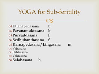 
Uttanapadasana b
Pavanamuktasana b
Purvaddasana f
Sedhubanthasana f
Karnapedasana / Lingasana m
 Vajrasana
 Ushtrasana
 Vakrasana
Salabasana b
YOGA for Sub-feritility
 
