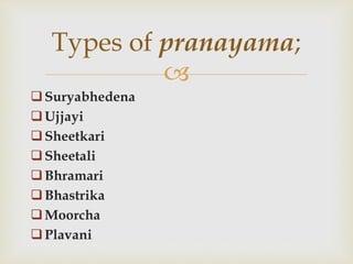 
Suryabhedena
Ujjayi
Sheetkari
Sheetali
Bhramari
Bhastrika
Moorcha
Plavani
Types of pranayama;
 