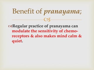 
Regular practice of pranayama can
modulate the sensitivity of chemo-
receptors & also makes mind calm &
quiet.
Benefit of pranayama;
 