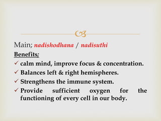 
Main; nadishodhana / nadisuthi
Benefits;
 calm mind, improve focus & concentration.
 Balances left & right hemispheres.
 Strengthens the immune system.
 Provide sufficient oxygen for the
functioning of every cell in our body.
 