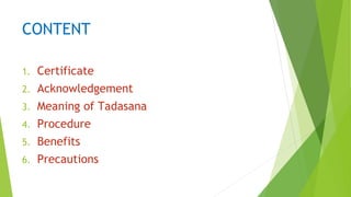 CONTENT
1. Certificate
2. Acknowledgement
3. Meaning of Tadasana
4. Procedure
5. Benefits
6. Precautions
 