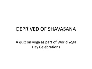 DEPRIVED OF SHAVASANA
A quiz on yoga as part of World Yoga
Day Celebrations
 