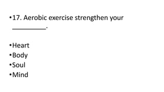 •17. Aerobic exercise strengthen your
_________.
•Heart
•Body
•Soul
•Mind
 