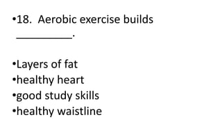 •18. Aerobic exercise builds
_________.
•Layers of fat
•healthy heart
•good study skills
•healthy waistline
 