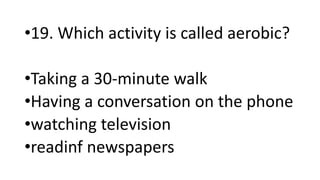 •19. Which activity is called aerobic?
•Taking a 30-minute walk
•Having a conversation on the phone
•watching television
•readinf newspapers
 