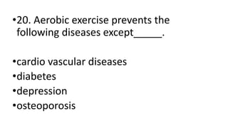 •20. Aerobic exercise prevents the
following diseases except_____.
•cardio vascular diseases
•diabetes
•depression
•osteoporosis
 